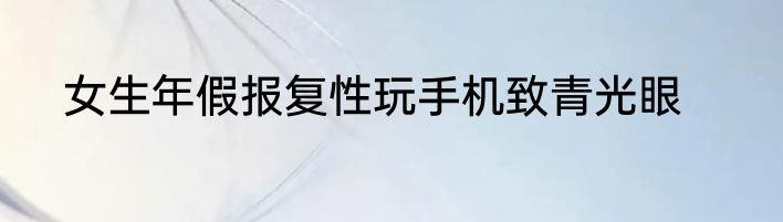 女生年假报复性玩手机致青光眼