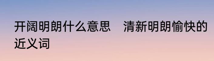 开阔明朗什么意思　清新明朗愉快的近义词