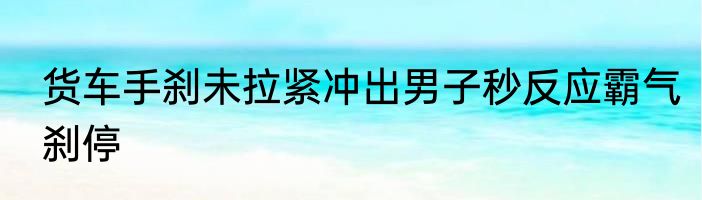 货车手刹未拉紧冲出男子秒反应霸气刹停