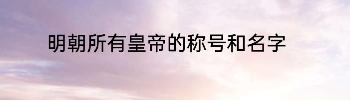 明朝所有皇帝的称号和名字