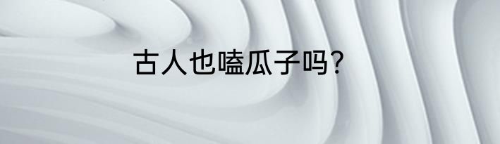 古人也嗑瓜子吗?