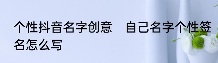 个性抖音名字创意　自己名字个性签名怎么写