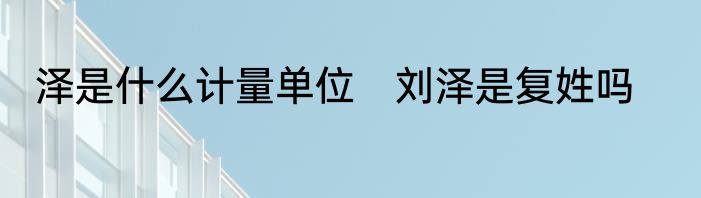 泽是什么计量单位　刘泽是复姓吗