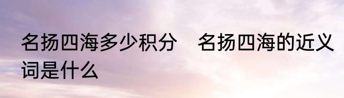 名扬四海多少积分　名扬四海的近义词是什么