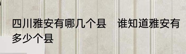 四川雅安有哪几个县　谁知道雅安有多少个县