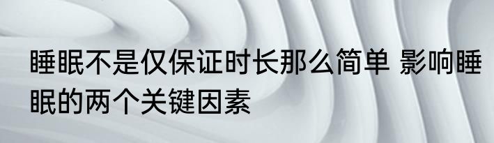 睡眠不是仅保证时长那么简单 影响睡眠的两个关键因素