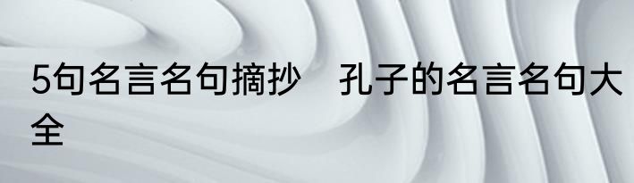 5句名言名句摘抄　孔子的名言名句大全