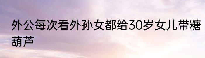 外公每次看外孙女都给30岁女儿带糖葫芦