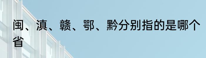 闽、滇、赣、鄂、黔分别指的是哪个省