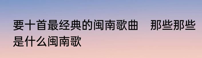 要十首最经典的闽南歌曲　那些那些是什么闽南歌