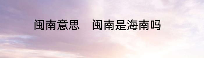 闽南意思　闽南是海南吗