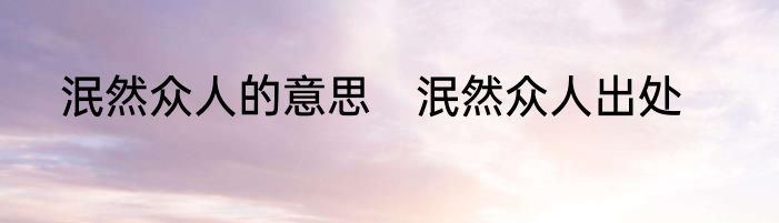 泯然众人的意思　泯然众人出处