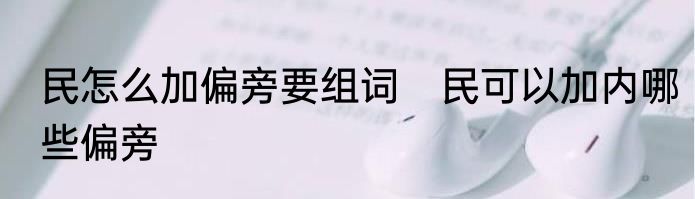 民怎么加偏旁要组词　民可以加内哪些偏旁