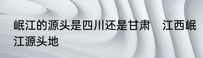 岷江的源头是四川还是甘肃　江西岷江源头地