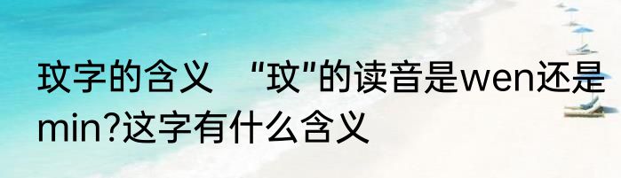 玟字的含义　“玟”的读音是wen还是min?这字有什么含义