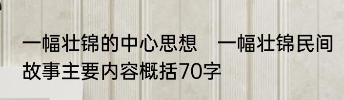 一幅壮锦的中心思想　一幅壮锦民间故事主要内容概括70字