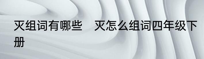 灭组词有哪些　灭怎么组词四年级下册