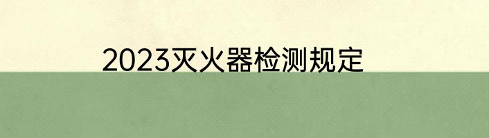 2023灭火器检测规定