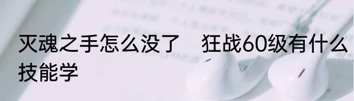 灭魂之手怎么没了　狂战60级有什么技能学