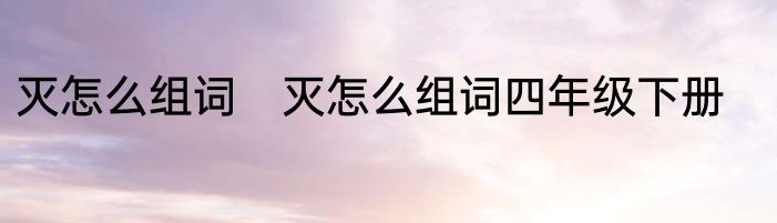灭怎么组词　灭怎么组词四年级下册
