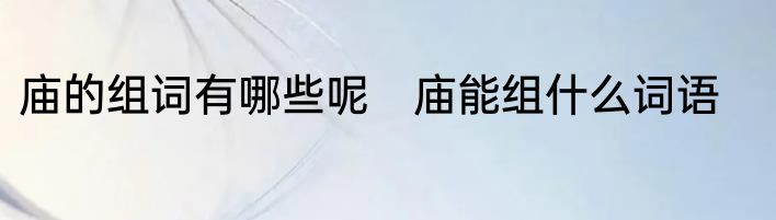 庙的组词有哪些呢　庙能组什么词语