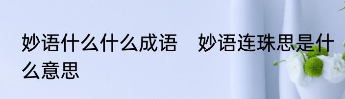 妙语什么什么成语　妙语连珠思是什么意思