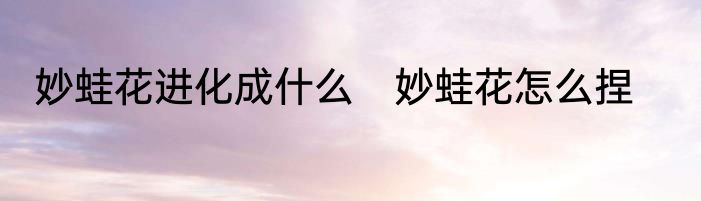 妙蛙花进化成什么　妙蛙花怎么捏