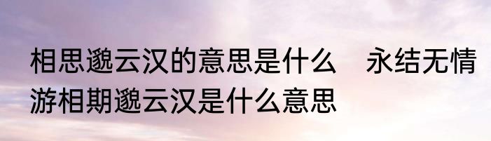 相思邈云汉的意思是什么　永结无情游相期邈云汉是什么意思