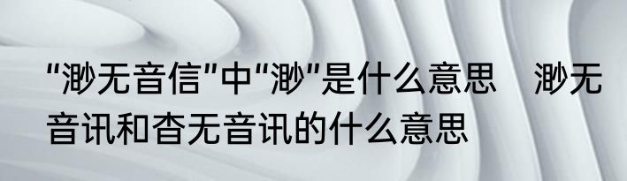 “渺无音信”中“渺”是什么意思　渺无音讯和杳无音讯的什么意思