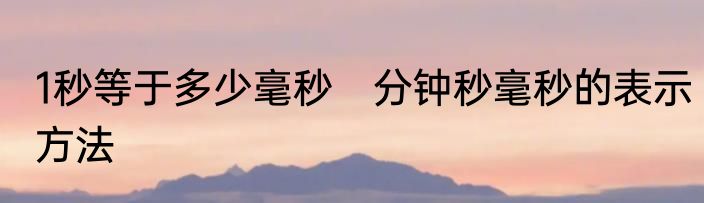 1秒等于多少毫秒　分钟秒毫秒的表示方法