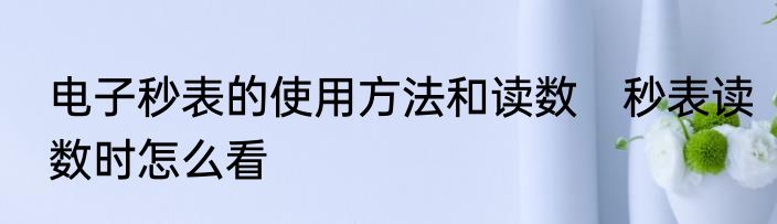 电子秒表的使用方法和读数　秒表读数时怎么看