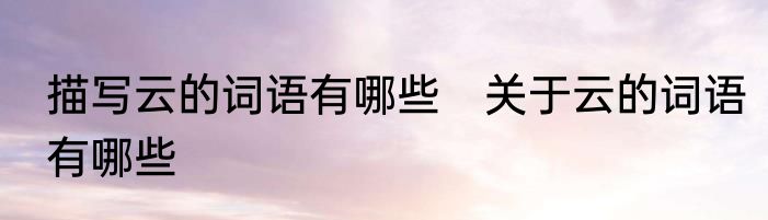 描写云的词语有哪些　关于云的词语有哪些