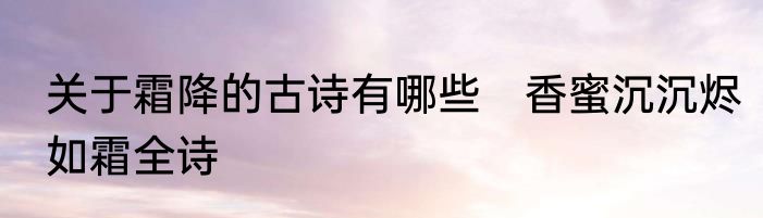 关于霜降的古诗有哪些　香蜜沉沉烬如霜全诗