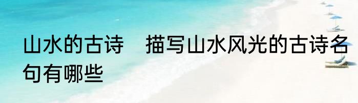 山水的古诗　描写山水风光的古诗名句有哪些