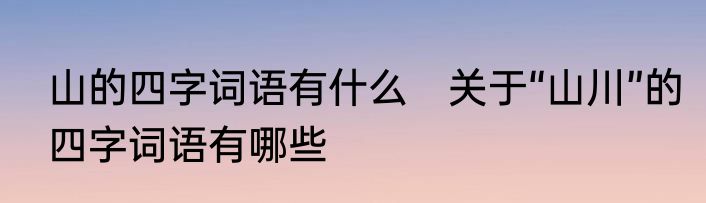 山的四字词语有什么　关于“山川”的四字词语有哪些