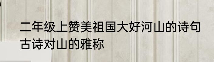 二年级上赞美祖国大好河山的诗句　古诗对山的雅称
