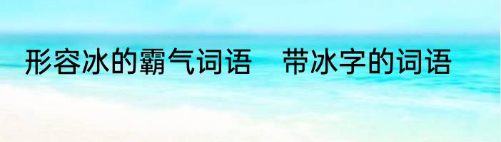 形容冰的霸气词语　带冰字的词语