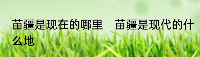 苗疆是现在的哪里　苗疆是现代的什么地