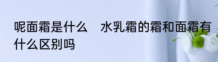 呢面霜是什么　水乳霜的霜和面霜有什么区别吗