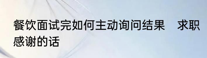 餐饮面试完如何主动询问结果　求职感谢的话