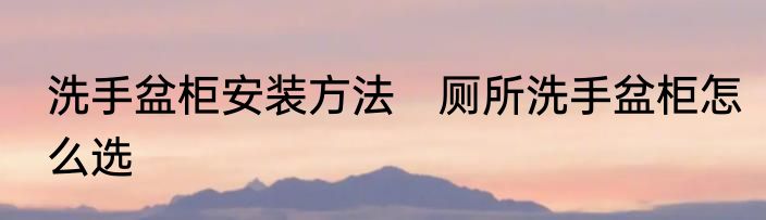 洗手盆柜安装方法　厕所洗手盆柜怎么选