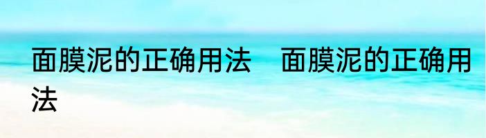 面膜泥的正确用法　面膜泥的正确用法