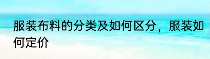 服装布料的分类及如何区分，服装如何定价