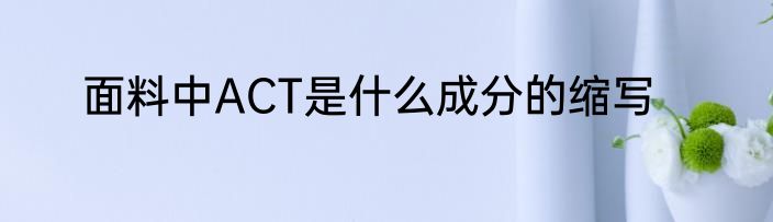 面料中ACT是什么成分的缩写