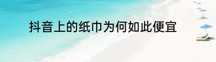 抖音上的纸巾为何如此便宜