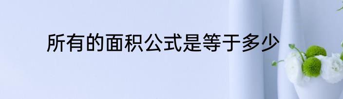 所有的面积公式是等于多少