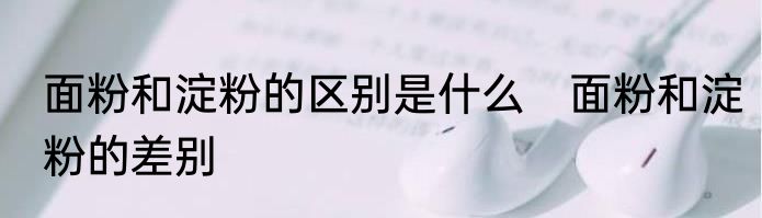 面粉和淀粉的区别是什么　面粉和淀粉的差别