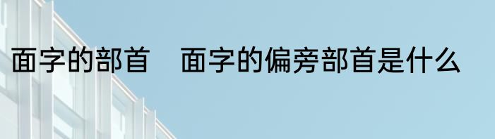 面字的部首　面字的偏旁部首是什么