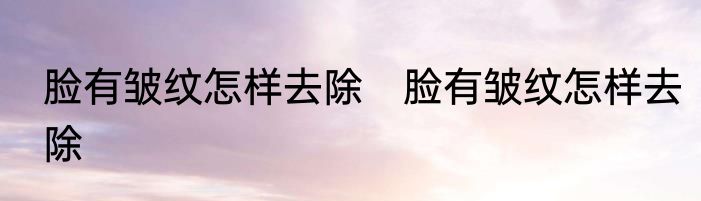 脸有皱纹怎样去除　脸有皱纹怎样去除