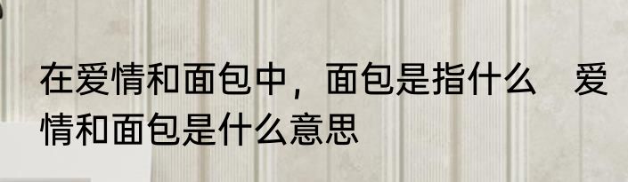 在爱情和面包中，面包是指什么　爱情和面包是什么意思